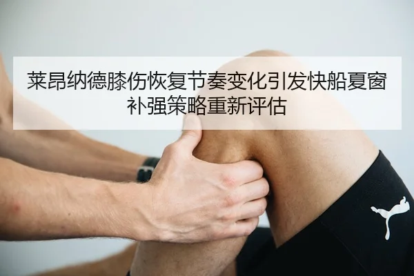 莱昂纳德膝伤恢复节奏变化引发快船夏窗补强策略重新评估
