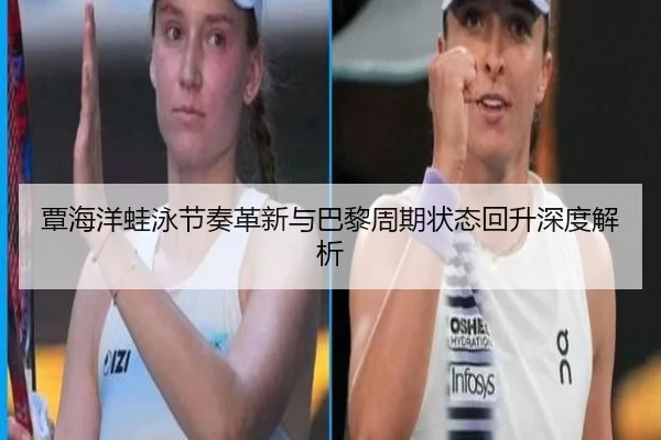 覃海洋蛙泳节奏革新与巴黎周期状态回升深度解析