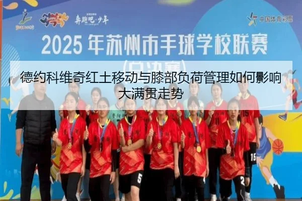 德约科维奇红土移动与膝部负荷管理如何影响大满贯走势