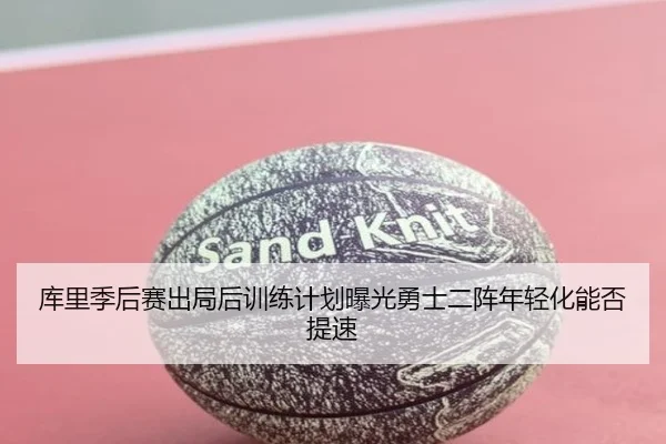 库里季后赛出局后训练计划曝光勇士二阵年轻化能否提速