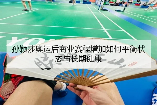 孙颖莎奥运后商业赛程增加如何平衡状态与长期健康