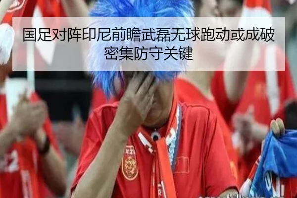 国足对阵印尼前瞻武磊无球跑动或成破密集防守关键